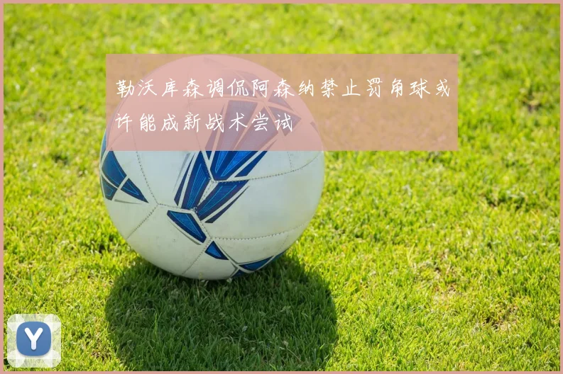 勒沃库森调侃阿森纳禁止罚角球或许能成新战术尝试