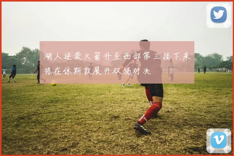 湖人逆袭火箭升至西部第三接下来将在休斯敦展开双场对决