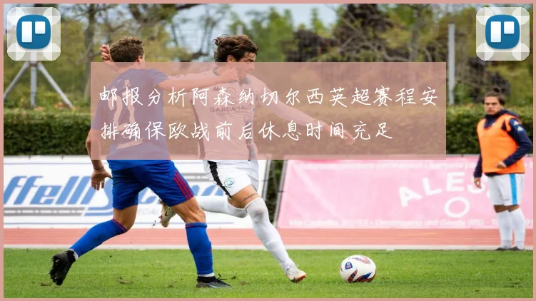 邮报分析阿森纳切尔西英超赛程安排确保欧战前后休息时间充足