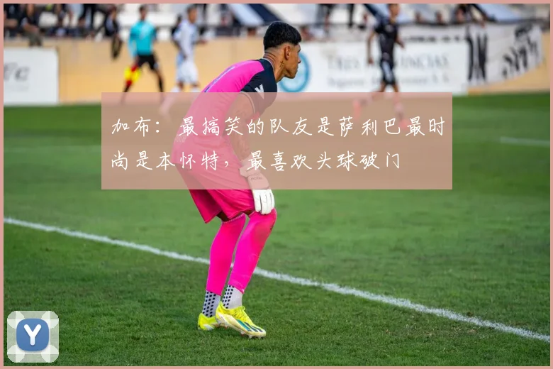 加布：最搞笑的队友是萨利巴最时尚是本怀特，最喜欢头球破门