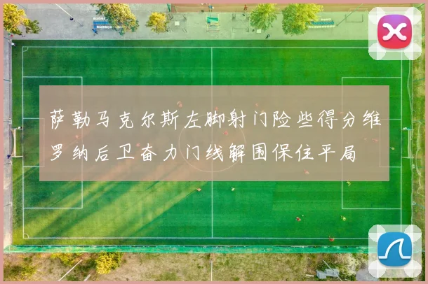 萨勒马克尔斯左脚射门险些得分维罗纳后卫奋力门线解围保住平局