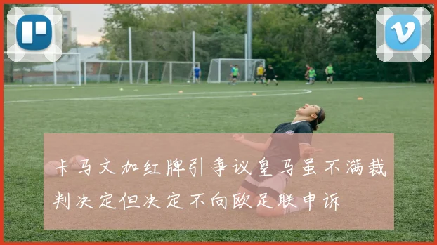 卡马文加红牌引争议皇马虽不满裁判决定但决定不向欧足联申诉