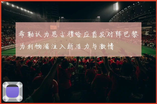 希勒认为恩古穆哈应首发对阵巴黎为利物浦注入新活力与激情