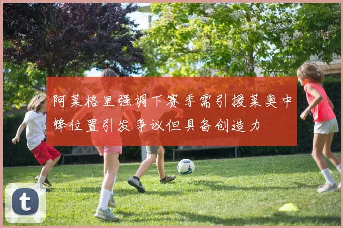 阿莱格里强调下赛季需引援莱奥中锋位置引发争议但具备创造力