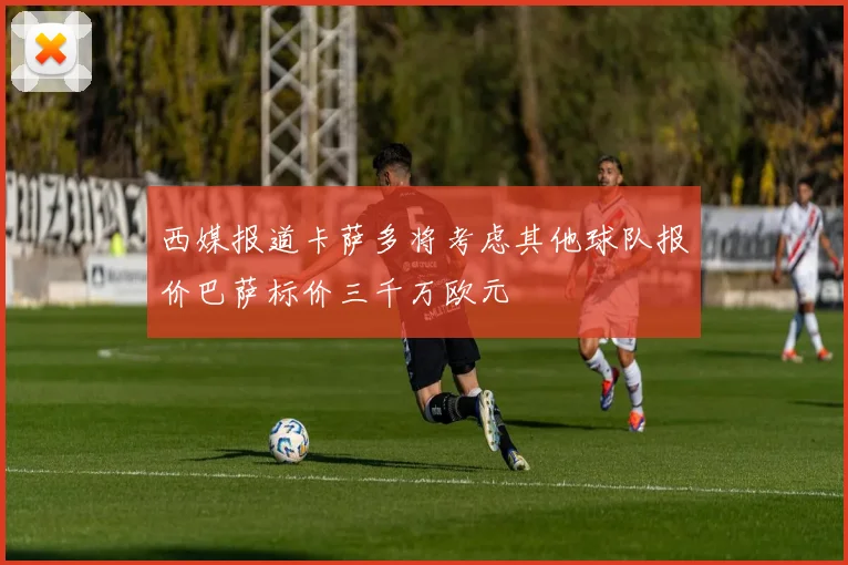 西媒报道卡萨多将考虑其他球队报价巴萨标价三千万欧元