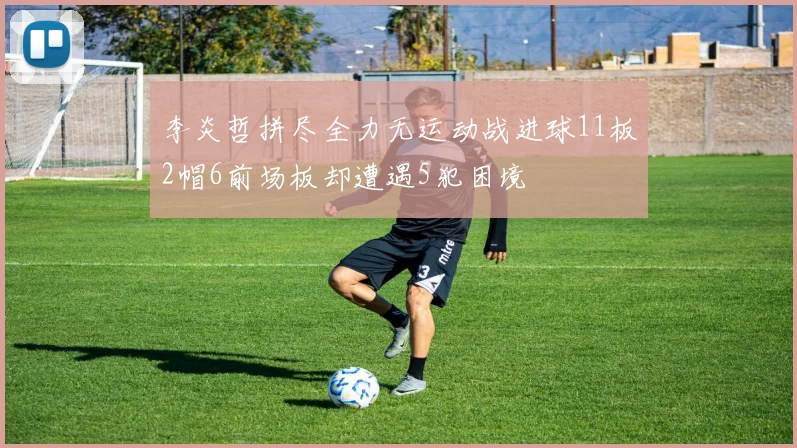 李炎哲拼尽全力无运动战进球11板2帽6前场板却遭遇5犯困境