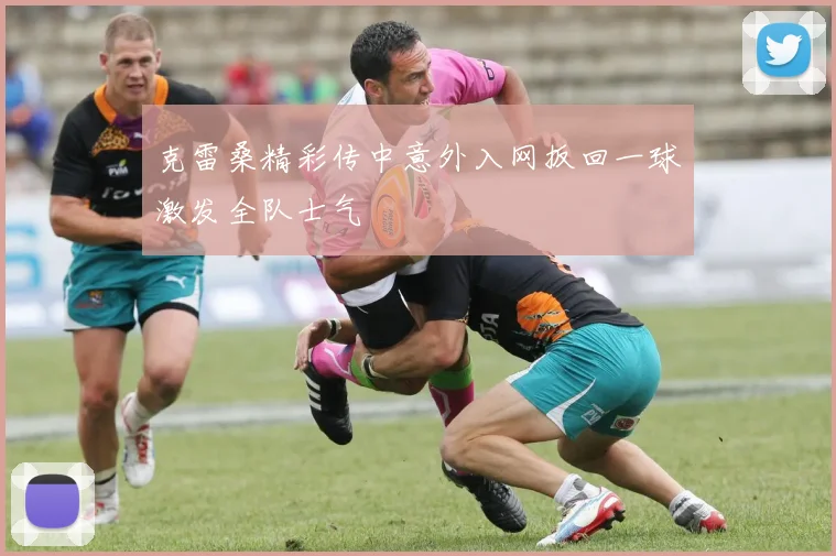 克雷桑精彩传中意外入网扳回一球激发全队士气