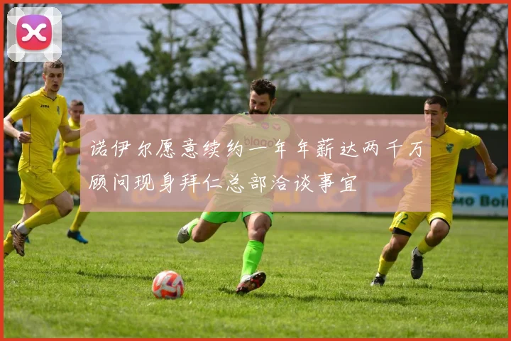 诺伊尔愿意续约一年年薪达两千万顾问现身拜仁总部洽谈事宜
