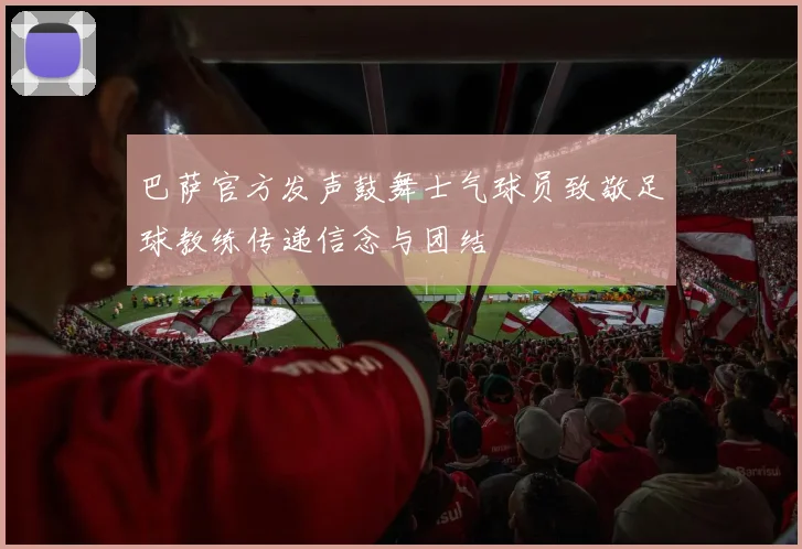巴萨官方发声鼓舞士气球员致敬足球教练传递信念与团结