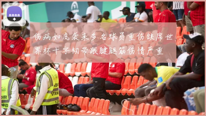 伤病如虎袭来多名球员重伤缺席世界杯十字韧带跟腱腿筋伤情严重