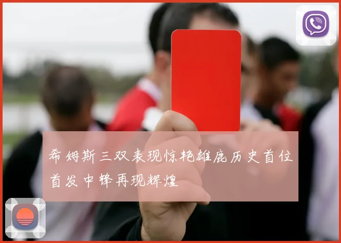 希姆斯三双表现惊艳雄鹿历史首位首发中锋再现辉煌