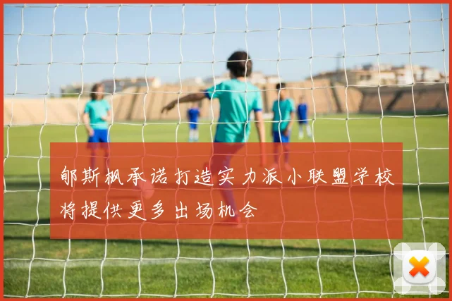 郇斯枫承诺打造实力派小联盟学校将提供更多出场机会