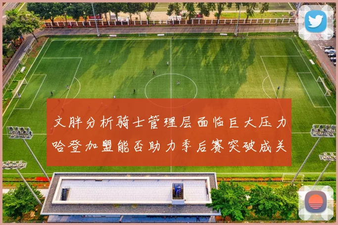 文胖分析骑士管理层面临巨大压力哈登加盟能否助力季后赛突破成关键